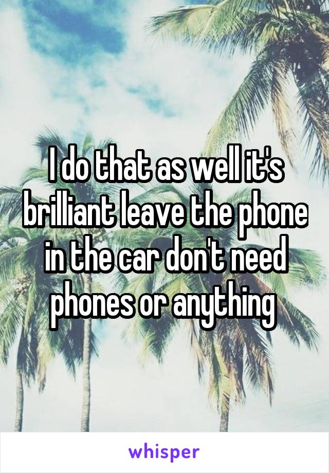 I do that as well it's brilliant leave the phone in the car don't need phones or anything 
