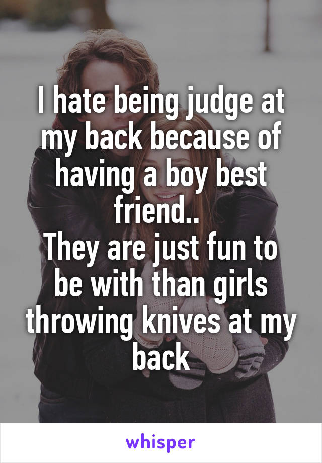 I hate being judge at my back because of having a boy best friend.. 
They are just fun to be with than girls throwing knives at my back