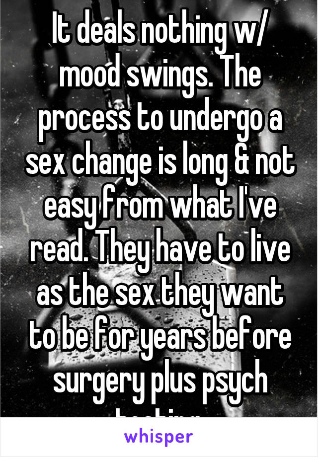 It deals nothing w/ mood swings. The process to undergo a sex change is long & not easy from what I've read. They have to live as the sex they want to be for years before surgery plus psych testing.