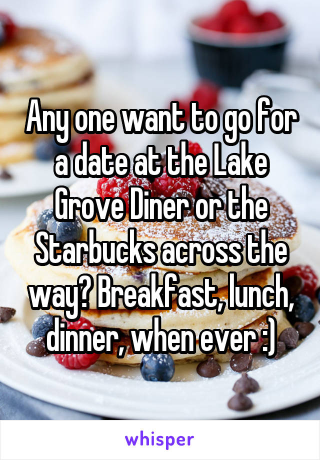 Any one want to go for a date at the Lake Grove Diner or the Starbucks across the way? Breakfast, lunch, dinner, when ever :)