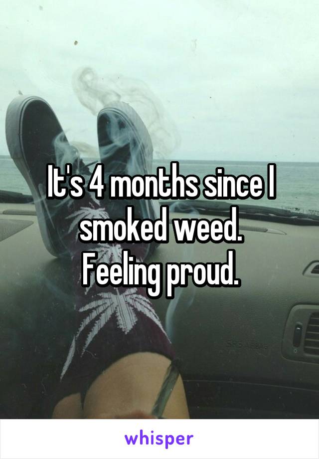 It's 4 months since I smoked weed.
Feeling proud.