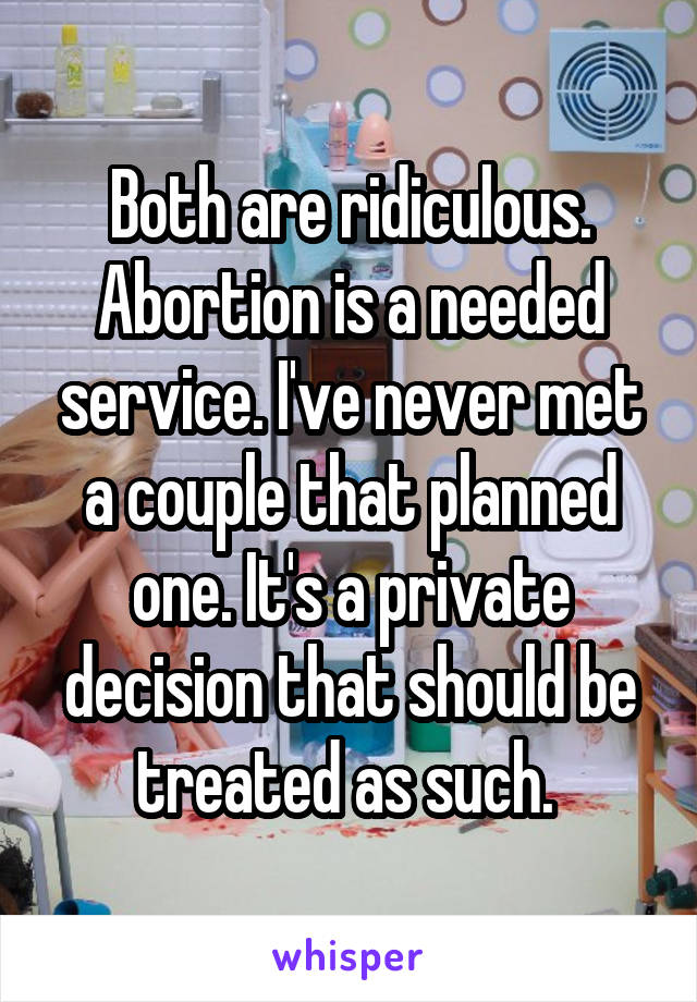 Both are ridiculous. Abortion is a needed service. I've never met a couple that planned one. It's a private decision that should be treated as such. 