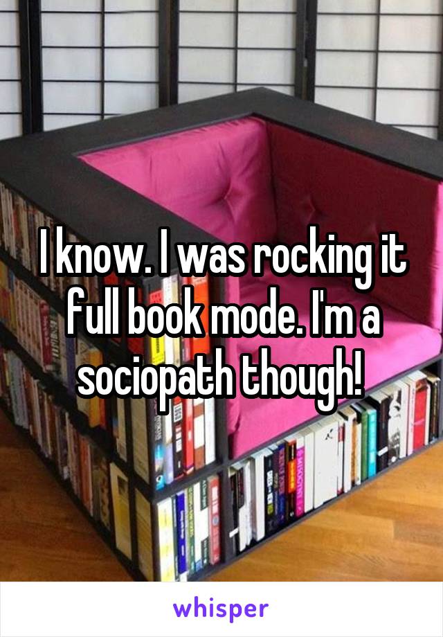 I know. I was rocking it full book mode. I'm a sociopath though! 