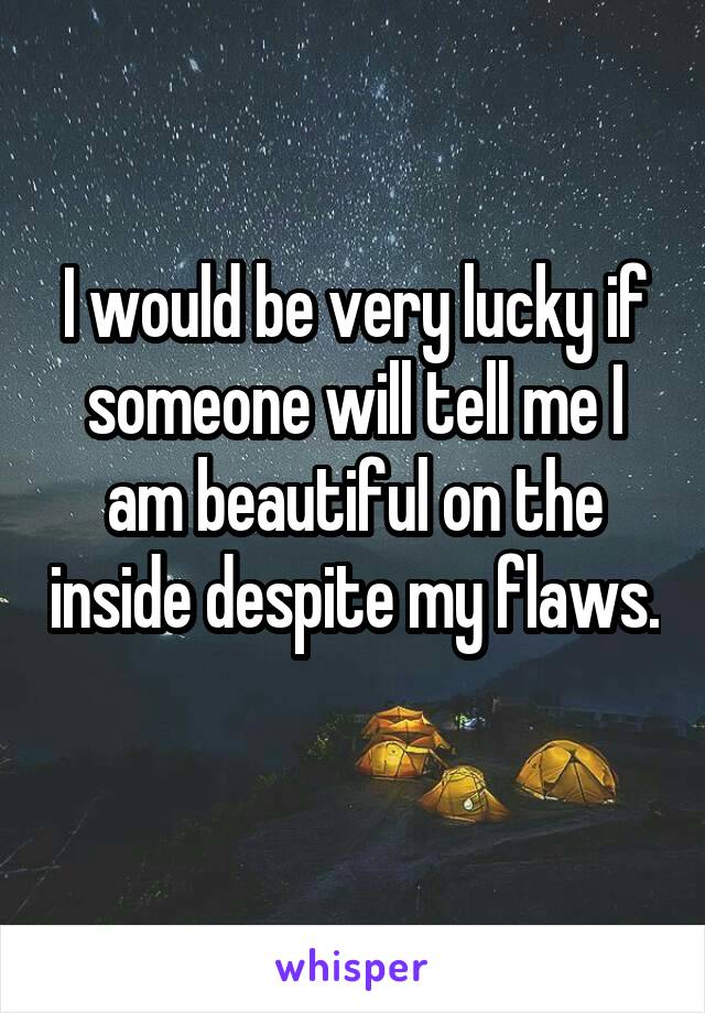 I would be very lucky if someone will tell me I am beautiful on the inside despite my flaws. 