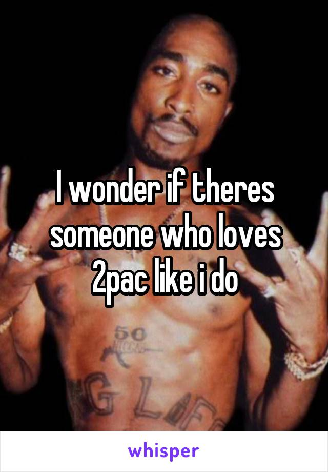 I wonder if theres someone who loves 2pac like i do