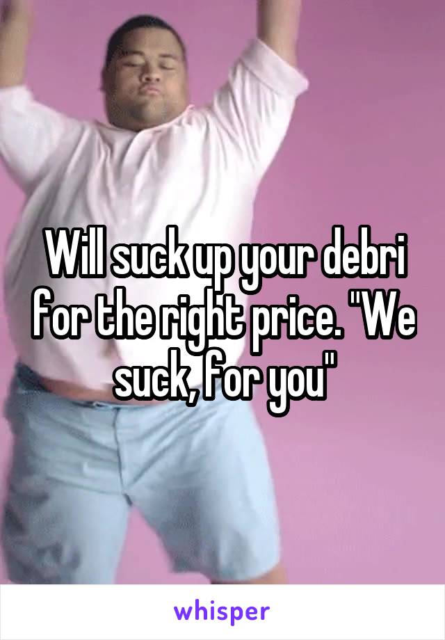 Will suck up your debri for the right price. "We suck, for you"