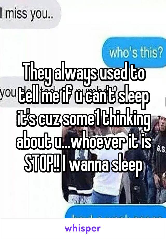 They always used to tell me if u can't sleep it's cuz some1 thinking about u...whoever it is STOP!! I wanna sleep