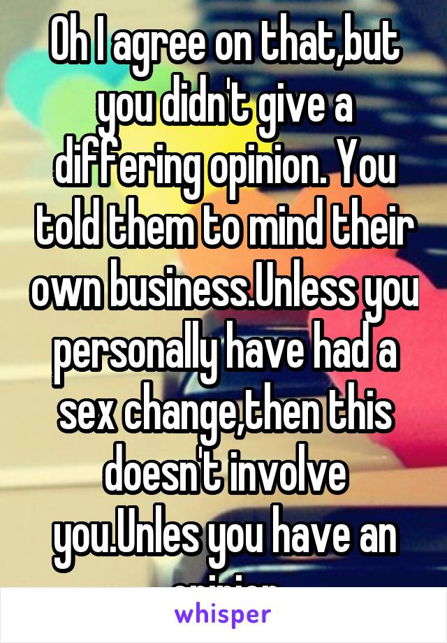 Oh I agree on that,but you didn't give a differing opinion. You told them to mind their own business.Unless you personally have had a sex change,then this doesn't involve you.Unles you have an opinion