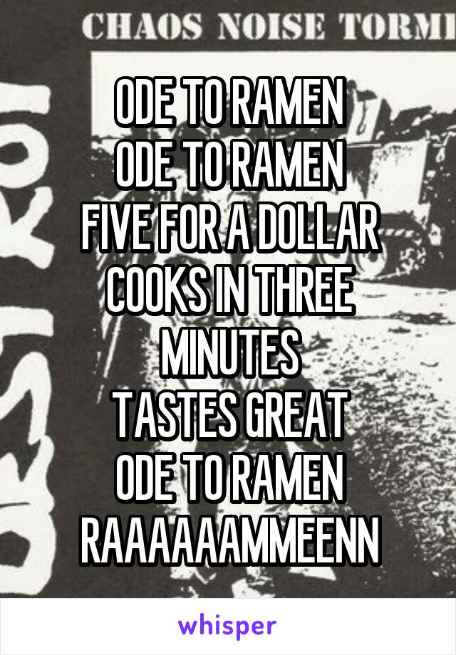 ODE TO RAMEN
ODE TO RAMEN
FIVE FOR A DOLLAR
COOKS IN THREE MINUTES
TASTES GREAT
ODE TO RAMEN
RAAAAAAMMEENN