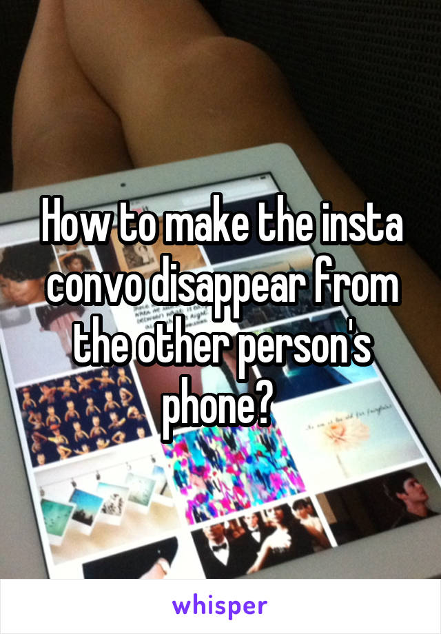 How to make the insta convo disappear from the other person's phone? 