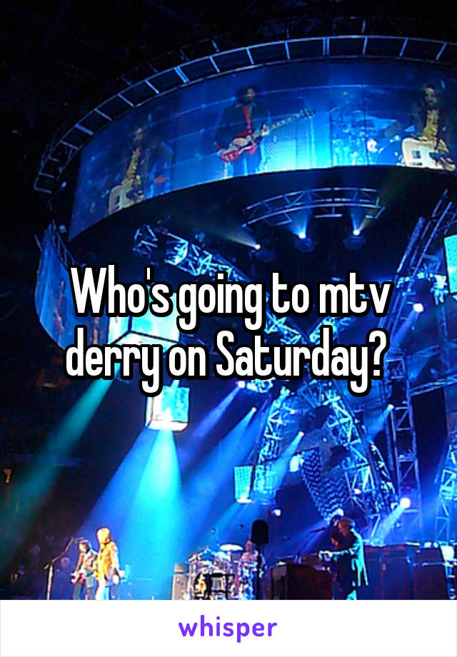 Who's going to mtv derry on Saturday? 