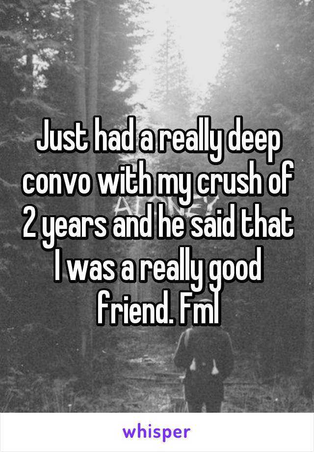 Just had a really deep convo with my crush of 2 years and he said that I was a really good friend. Fml