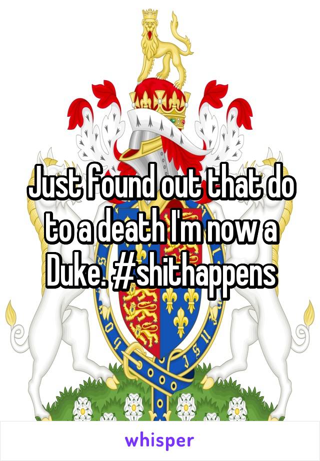 Just found out that do to a death I'm now a Duke. #shithappens