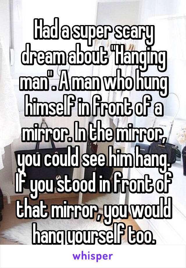 Had a super scary dream about "Hanging man". A man who hung himself in front of a mirror. In the mirror, you could see him hang. If you stood in front of that mirror, you would hang yourself too.