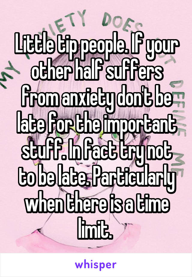 Little tip people. If your other half suffers from anxiety don't be late for the important stuff. In fact try not to be late. Particularly when there is a time limit. 