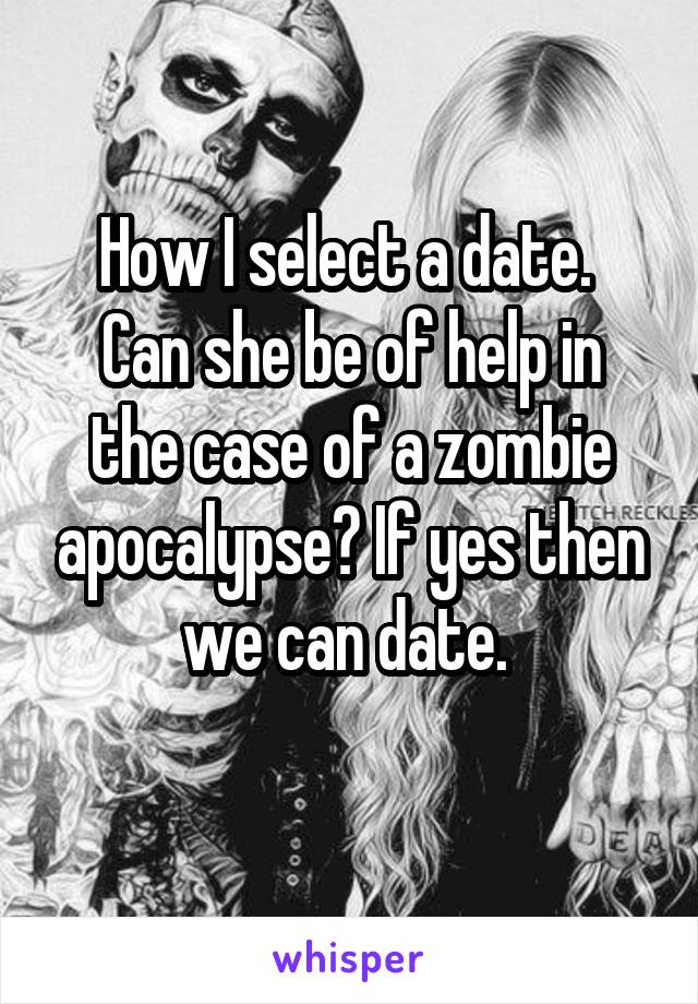 How I select a date. 
Can she be of help in the case of a zombie apocalypse? If yes then we can date. 
