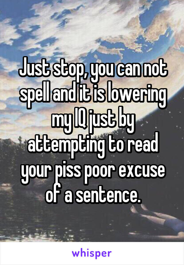 Just stop, you can not spell and it is lowering my IQ just by attempting to read your piss poor excuse of a sentence.