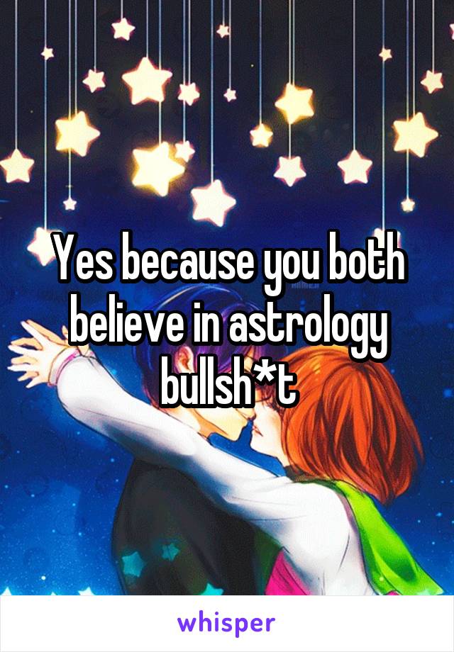 Yes because you both believe in astrology bullsh*t