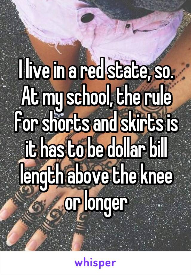 I live in a red state, so. At my school, the rule for shorts and skirts is it has to be dollar bill length above the knee or longer