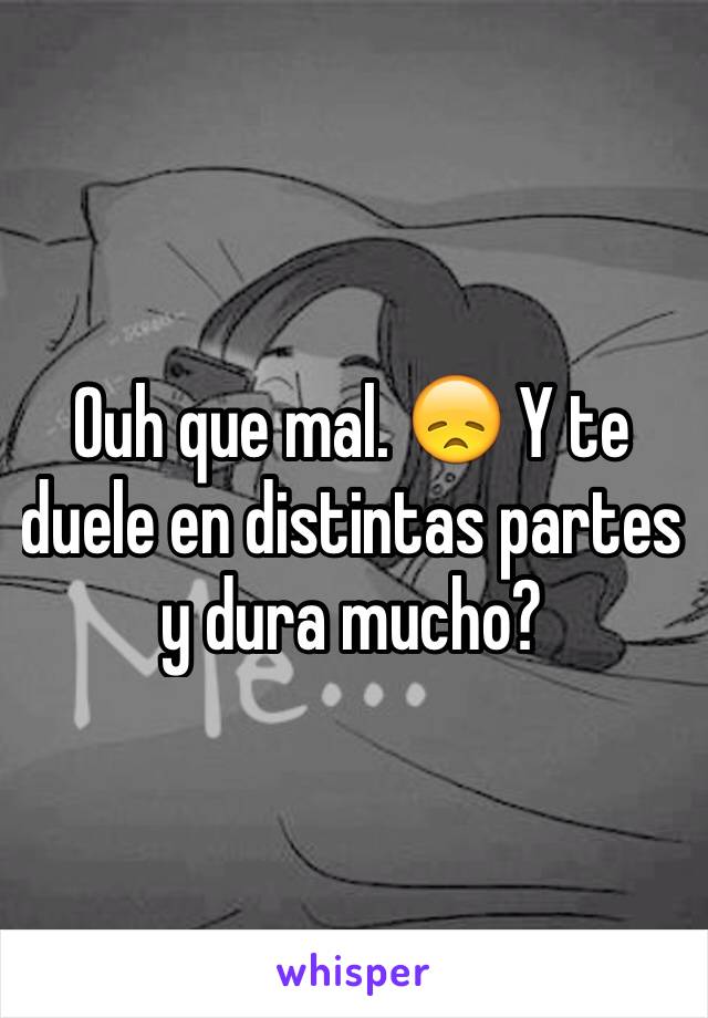 Ouh que mal. 😞 Y te duele en distintas partes y dura mucho?