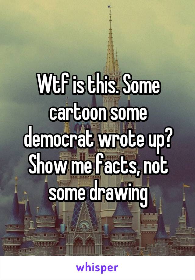 Wtf is this. Some cartoon some democrat wrote up? Show me facts, not some drawing