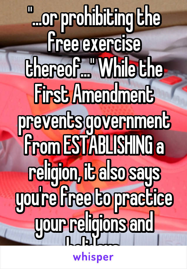 "...or prohibiting the free exercise thereof..." While the First Amendment prevents government from ESTABLISHING a religion, it also says you're free to practice your religions and holidays.