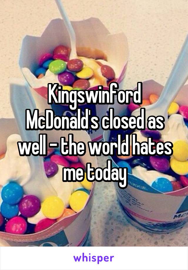 Kingswinford McDonald's closed as well - the world hates me today