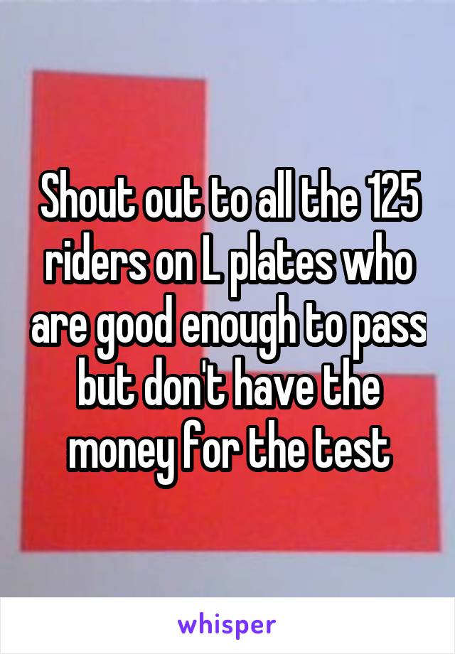 Shout out to all the 125 riders on L plates who are good enough to pass but don't have the money for the test