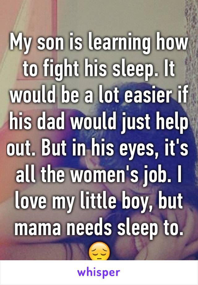 My son is learning how to fight his sleep. It would be a lot easier if his dad would just help out. But in his eyes, it's all the women's job. I love my little boy, but mama needs sleep to. 😔