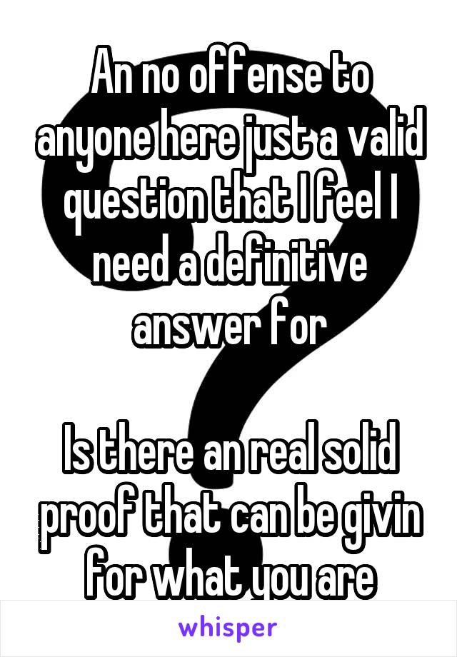 An no offense to anyone here just a valid question that I feel I need a definitive answer for

Is there an real solid proof that can be givin for what you are