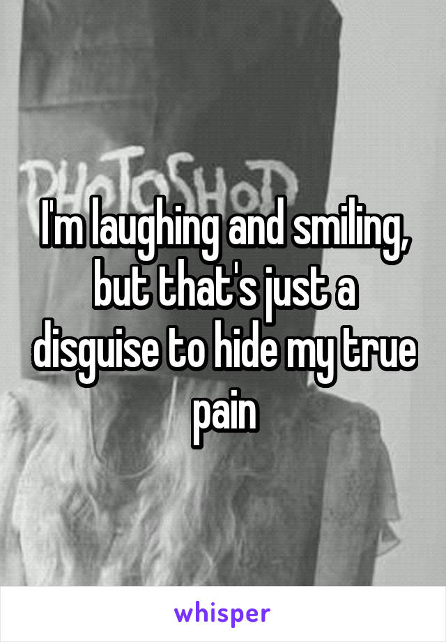 I'm laughing and smiling, but that's just a disguise to hide my true pain