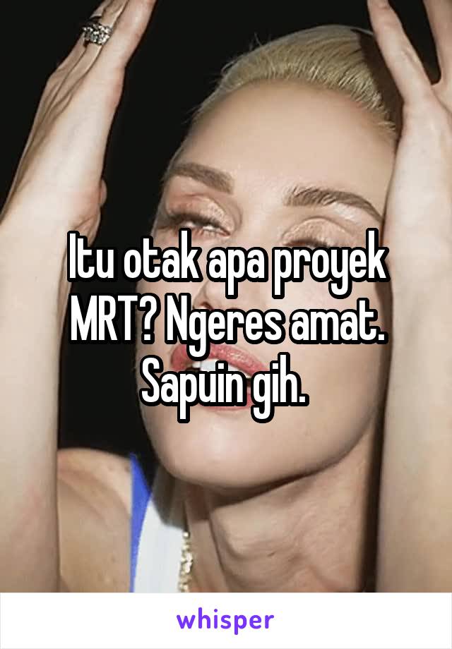 Itu otak apa proyek MRT? Ngeres amat. Sapuin gih. 