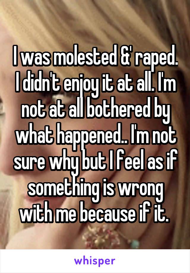 I was molested &' raped. I didn't enjoy it at all. I'm not at all bothered by what happened.. I'm not sure why but I feel as if something is wrong with me because if it. 