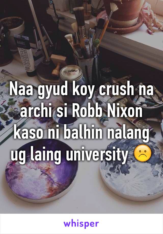 Naa gyud koy crush na archi si Robb Nixon kaso ni balhin nalang ug laing university ☹️