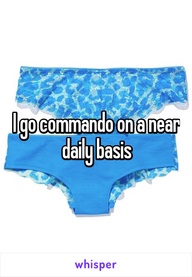 I go commando on a near daily basis