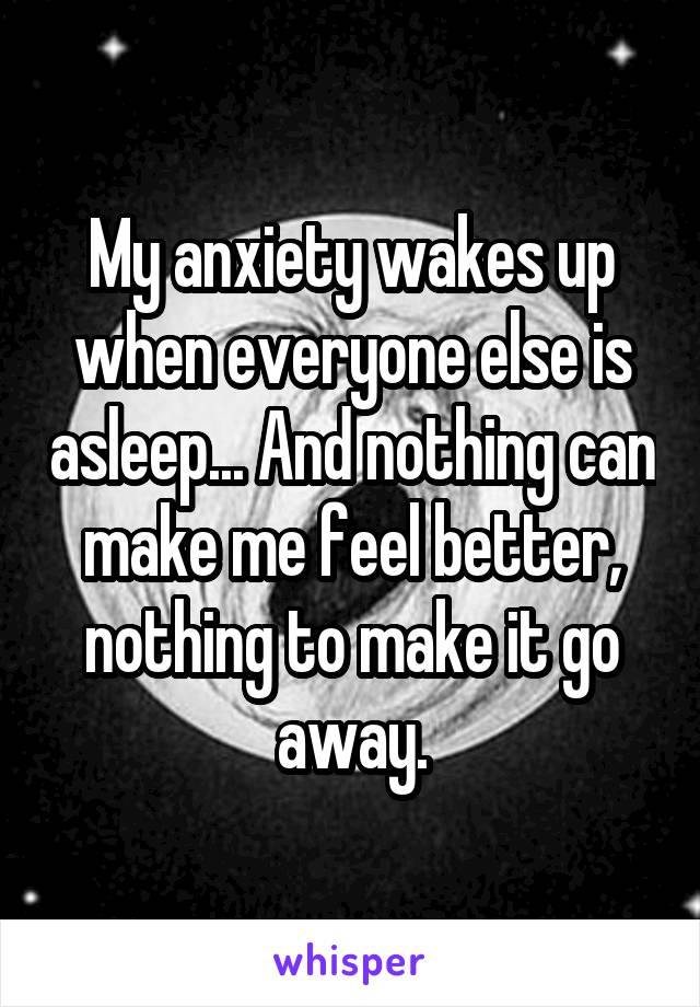 My anxiety wakes up when everyone else is asleep... And nothing can make me feel better, nothing to make it go away.