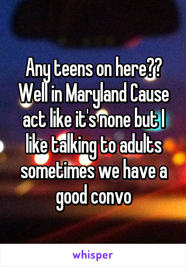 Any teens on here?? Well in Maryland Cause act like it's none but I like talking to adults sometimes we have a good convo