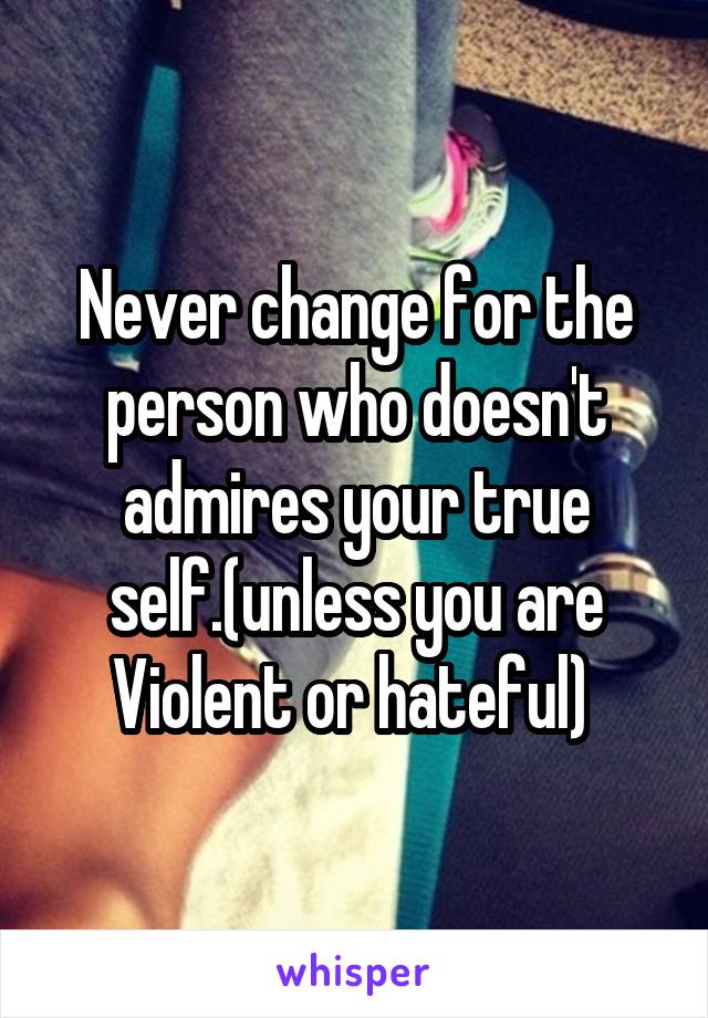 Never change for the person who doesn't admires your true self.(unless you are Violent or hateful) 