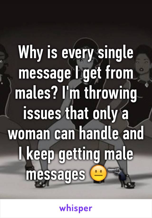 Why is every single message I get from males? I'm throwing issues that only a woman can handle and I keep getting male messages 😐🔫