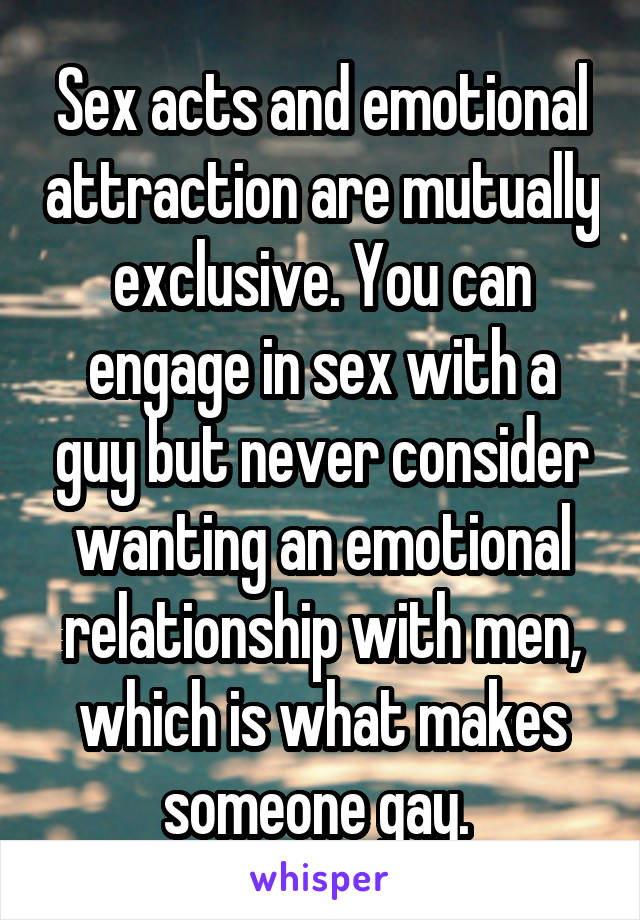 Sex acts and emotional attraction are mutually exclusive. You can engage in sex with a guy but never consider wanting an emotional relationship with men, which is what makes someone gay. 