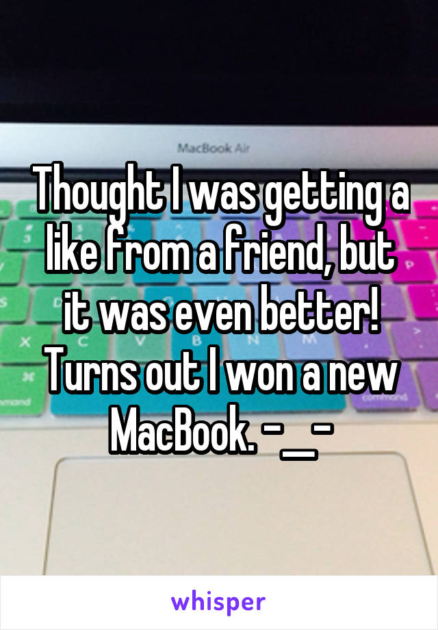 Thought I was getting a like from a friend, but it was even better! Turns out I won a new MacBook. -__-