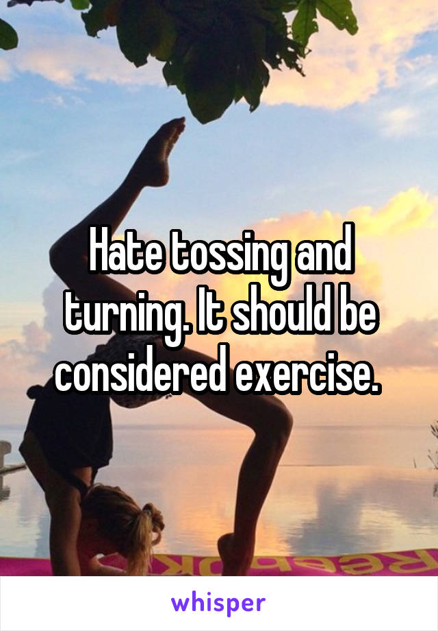 Hate tossing and turning. It should be considered exercise. 