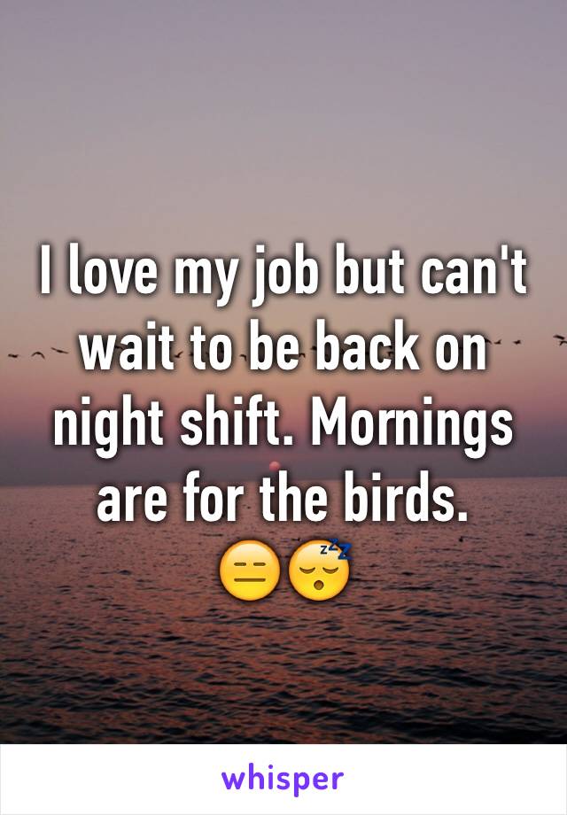 I love my job but can't wait to be back on night shift. Mornings are for the birds. 
😑😴