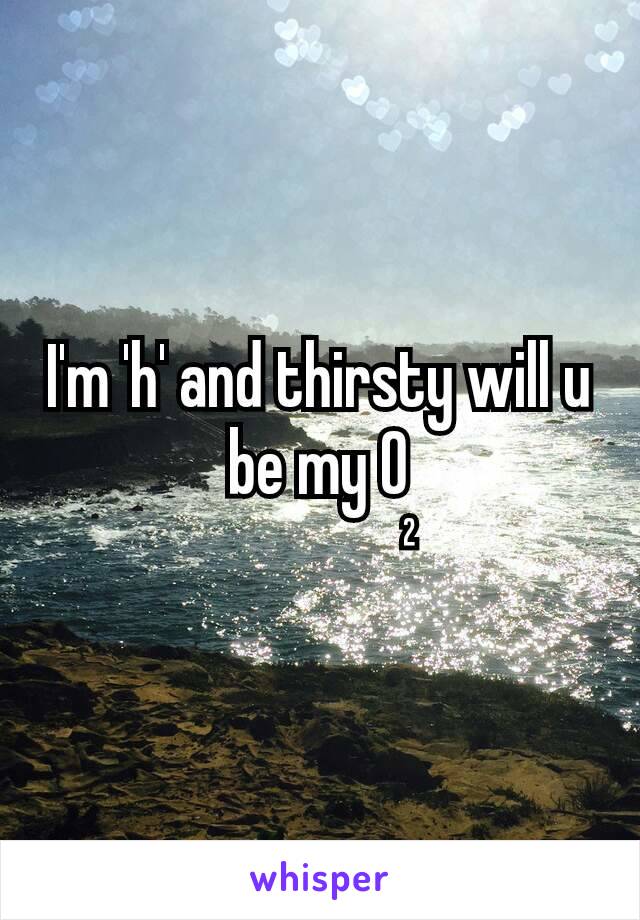 I'm 'h' and thirsty will u be my O
              ²