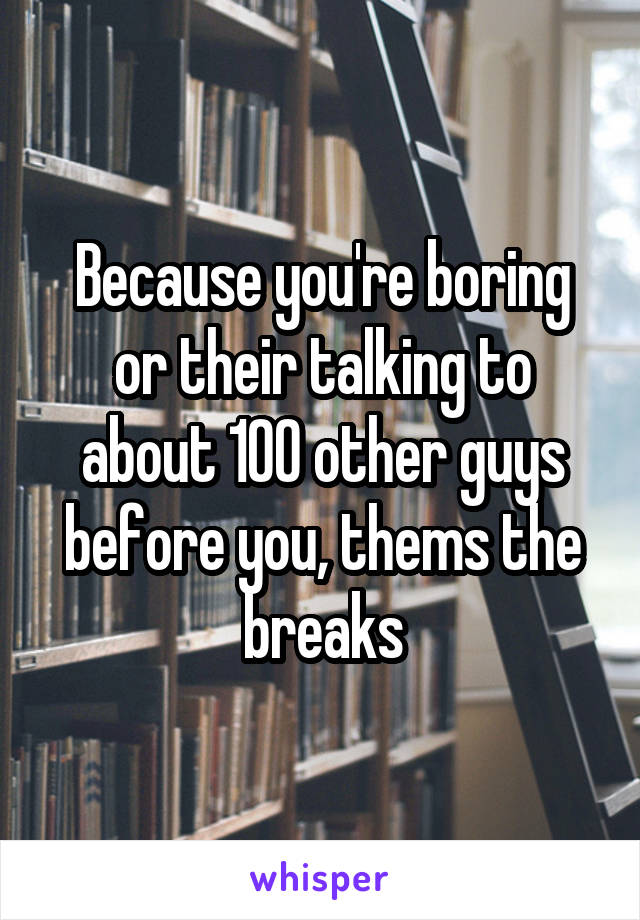 Because you're boring or their talking to about 100 other guys before you, thems the breaks