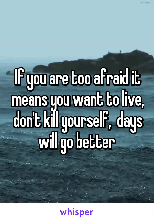 If you are too afraid it means you want to live, don't kill yourself,  days will go better 