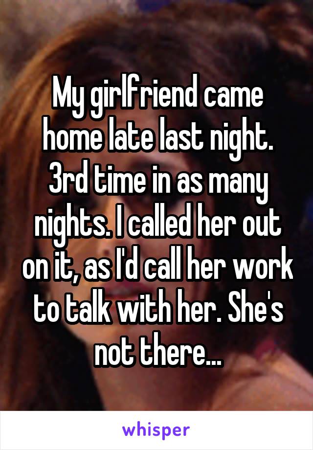 My girlfriend came home late last night. 3rd time in as many nights. I called her out on it, as I'd call her work to talk with her. She's not there...