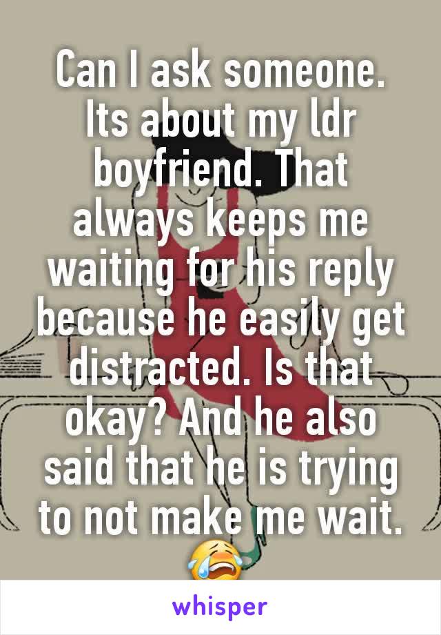 Can I ask someone. Its about my ldr boyfriend. That always keeps me waiting for his reply because he easily get distracted. Is that okay? And he also said that he is trying to not make me wait. 😭 