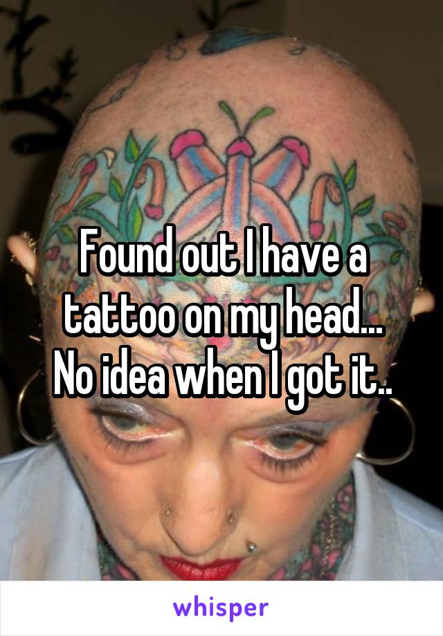 Found out I have a tattoo on my head...
No idea when I got it..