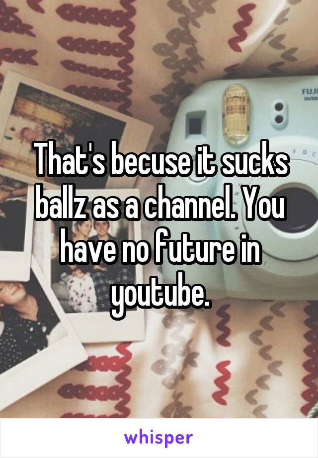 That's becuse it sucks ballz as a channel. You have no future in youtube.